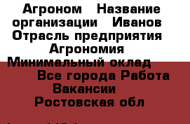 Агроном › Название организации ­ Иванов › Отрасль предприятия ­ Агрономия › Минимальный оклад ­ 30 000 - Все города Работа » Вакансии   . Ростовская обл.